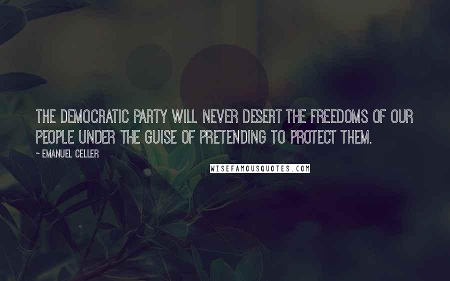 Emanuel Celler Quotes: The Democratic Party will never desert the freedoms of our people under the guise of pretending to protect them.