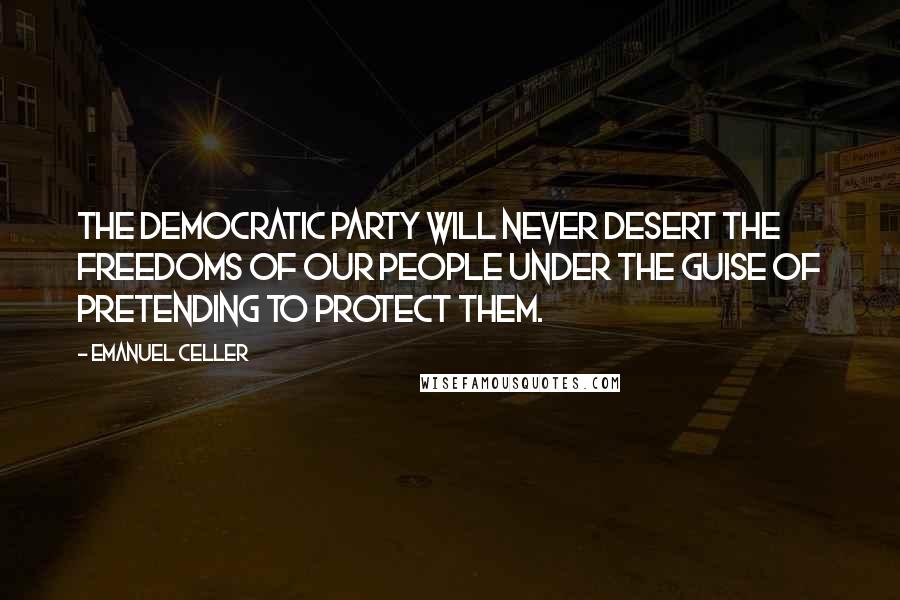 Emanuel Celler Quotes: The Democratic Party will never desert the freedoms of our people under the guise of pretending to protect them.