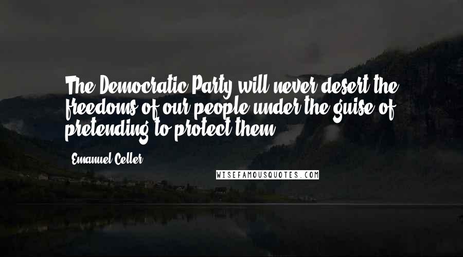 Emanuel Celler Quotes: The Democratic Party will never desert the freedoms of our people under the guise of pretending to protect them.