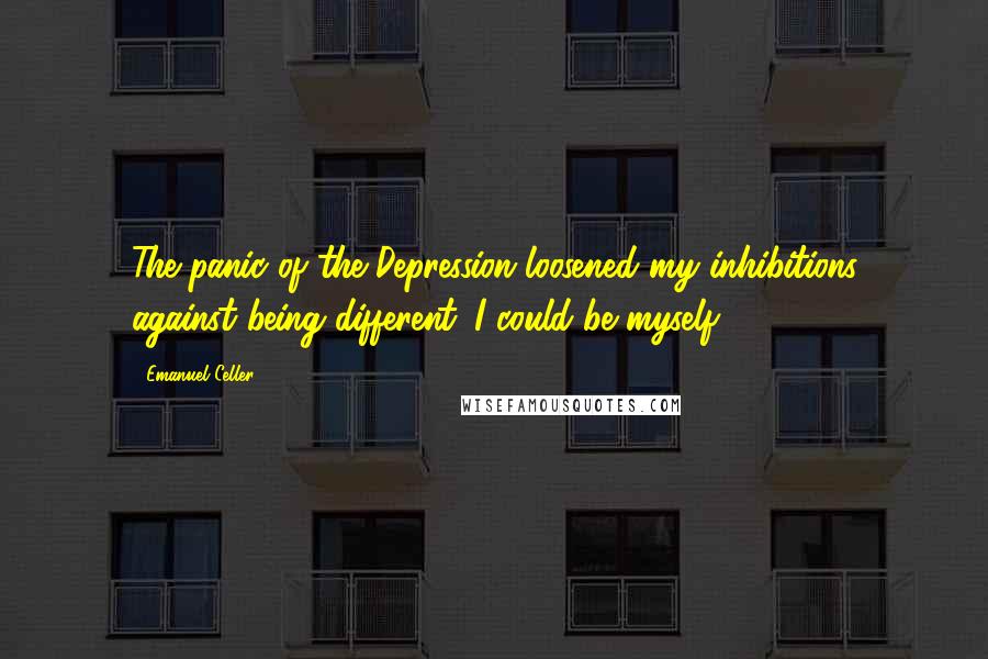 Emanuel Celler Quotes: The panic of the Depression loosened my inhibitions against being different. I could be myself.