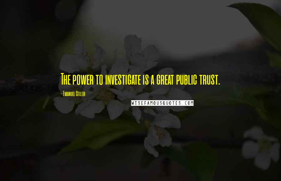 Emanuel Celler Quotes: The power to investigate is a great public trust.