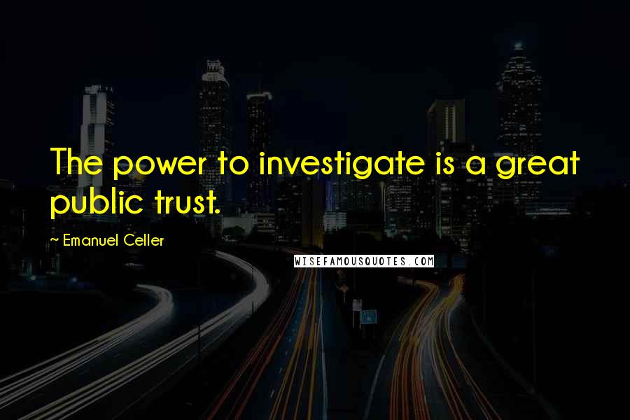 Emanuel Celler Quotes: The power to investigate is a great public trust.