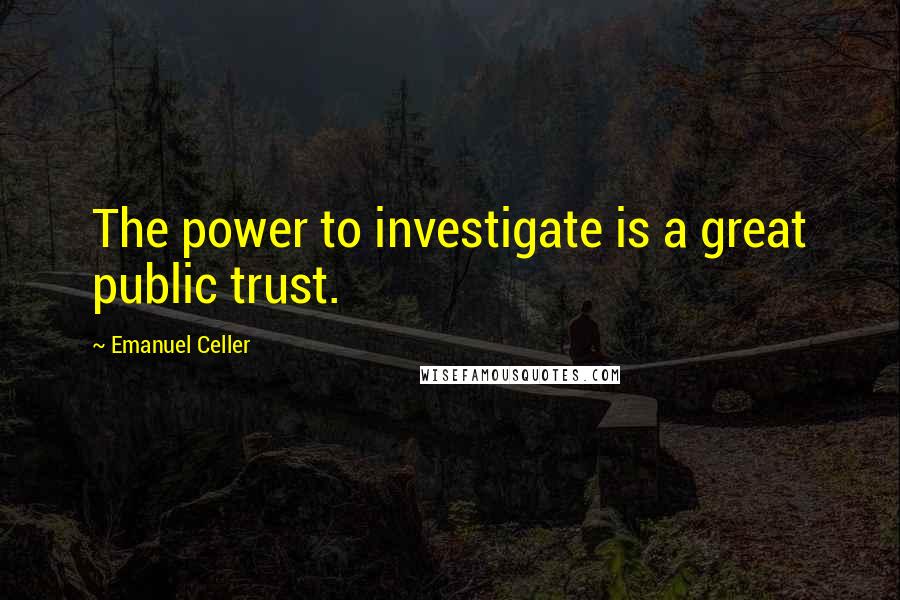 Emanuel Celler Quotes: The power to investigate is a great public trust.