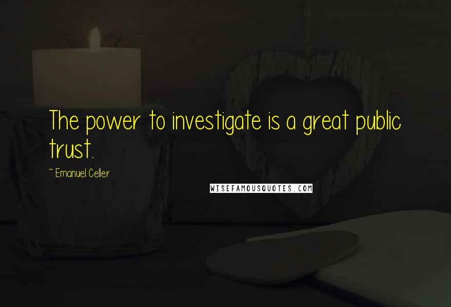 Emanuel Celler Quotes: The power to investigate is a great public trust.