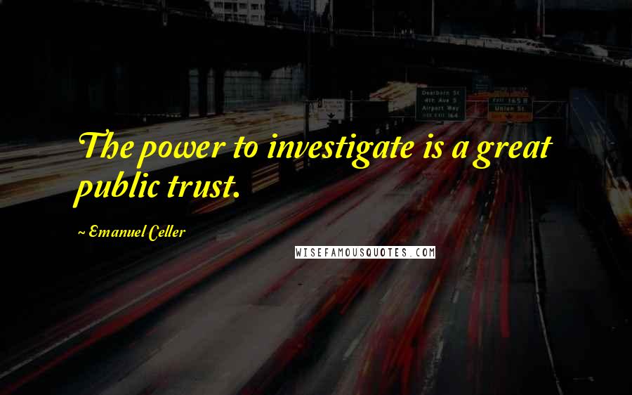Emanuel Celler Quotes: The power to investigate is a great public trust.