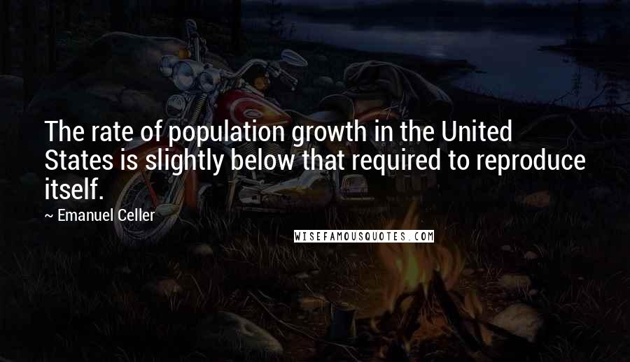 Emanuel Celler Quotes: The rate of population growth in the United States is slightly below that required to reproduce itself.