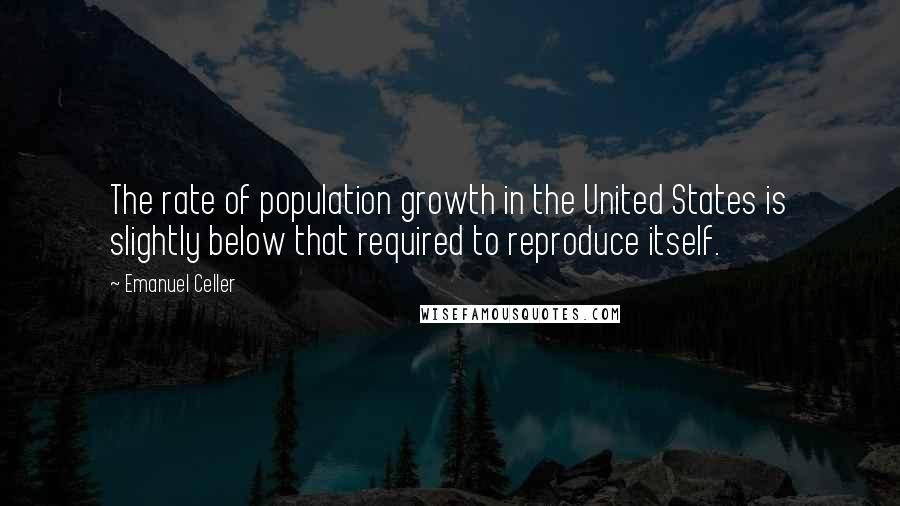 Emanuel Celler Quotes: The rate of population growth in the United States is slightly below that required to reproduce itself.