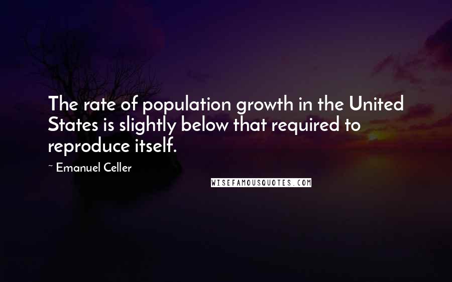 Emanuel Celler Quotes: The rate of population growth in the United States is slightly below that required to reproduce itself.