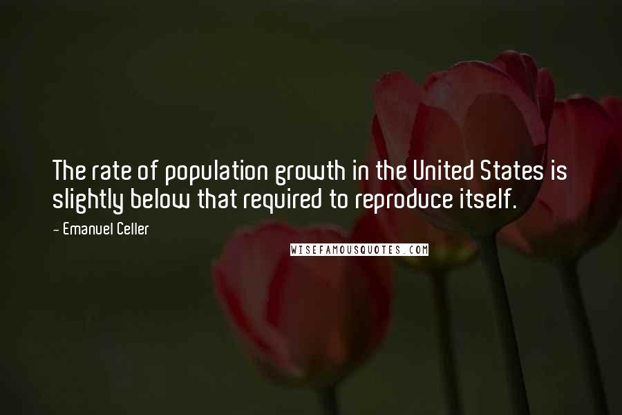 Emanuel Celler Quotes: The rate of population growth in the United States is slightly below that required to reproduce itself.