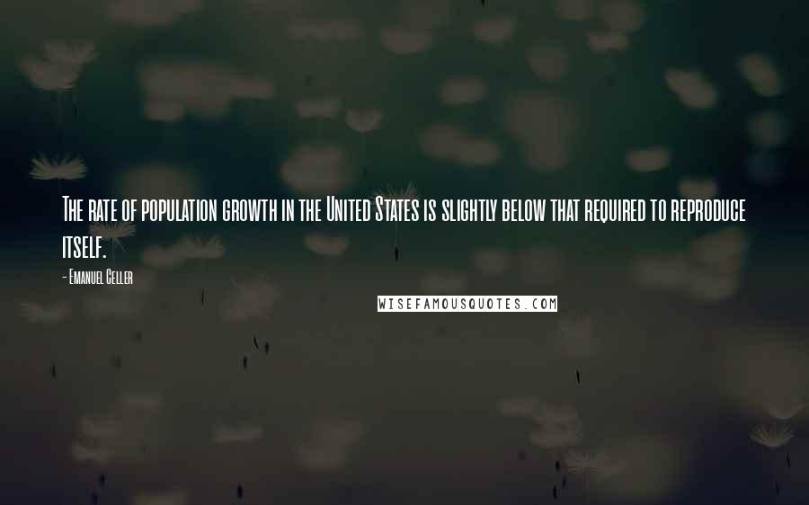 Emanuel Celler Quotes: The rate of population growth in the United States is slightly below that required to reproduce itself.