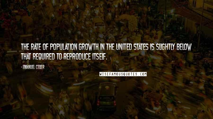 Emanuel Celler Quotes: The rate of population growth in the United States is slightly below that required to reproduce itself.