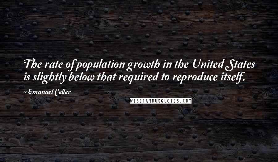 Emanuel Celler Quotes: The rate of population growth in the United States is slightly below that required to reproduce itself.