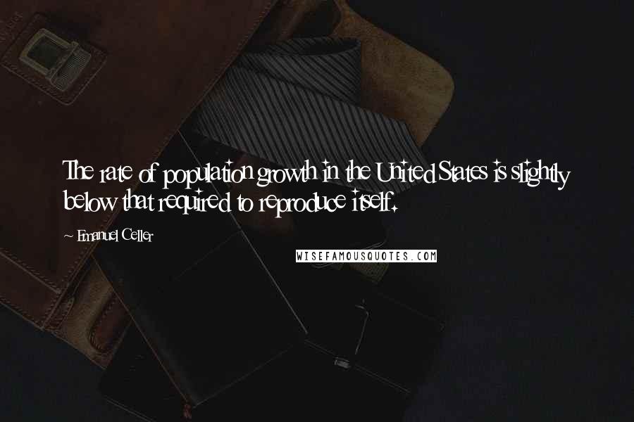 Emanuel Celler Quotes: The rate of population growth in the United States is slightly below that required to reproduce itself.