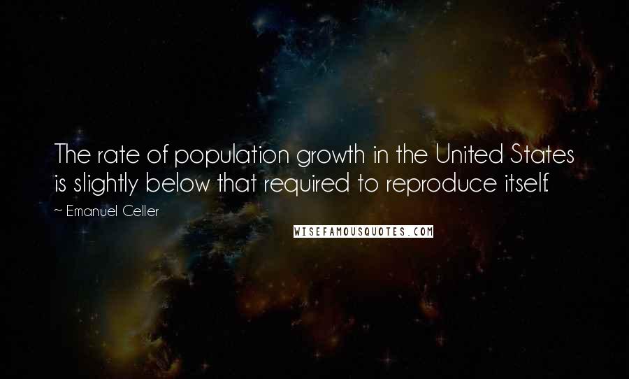 Emanuel Celler Quotes: The rate of population growth in the United States is slightly below that required to reproduce itself.