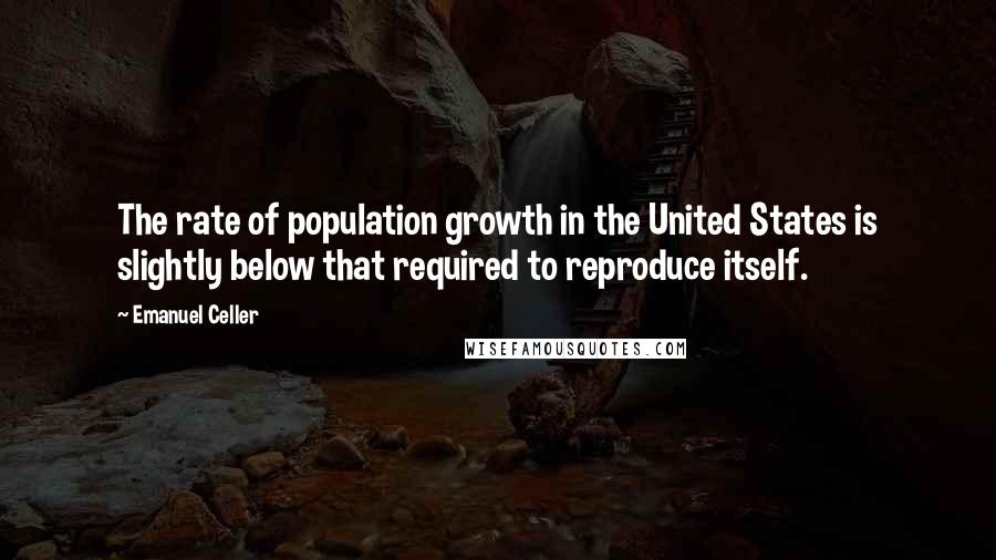 Emanuel Celler Quotes: The rate of population growth in the United States is slightly below that required to reproduce itself.