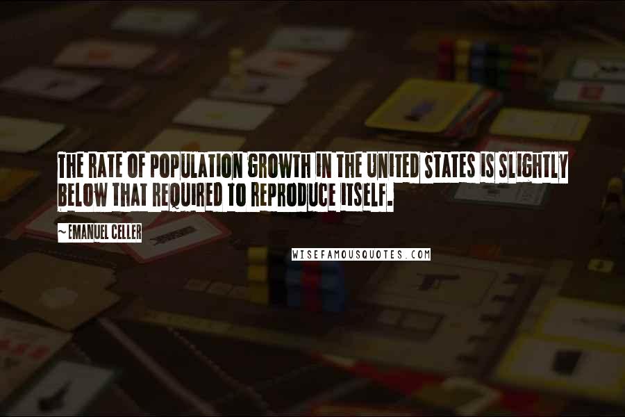 Emanuel Celler Quotes: The rate of population growth in the United States is slightly below that required to reproduce itself.