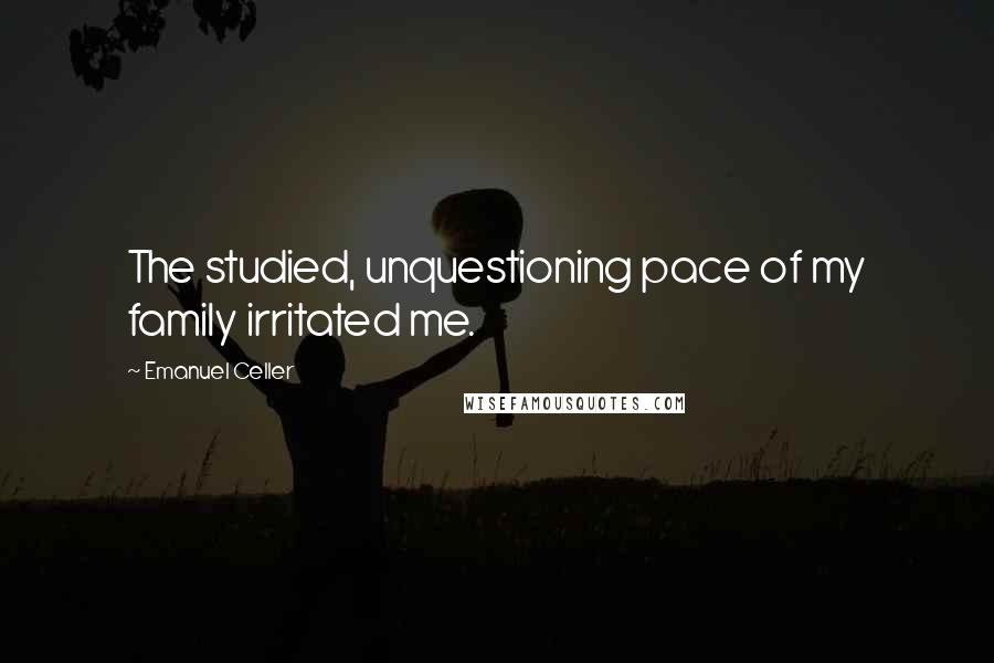 Emanuel Celler Quotes: The studied, unquestioning pace of my family irritated me.