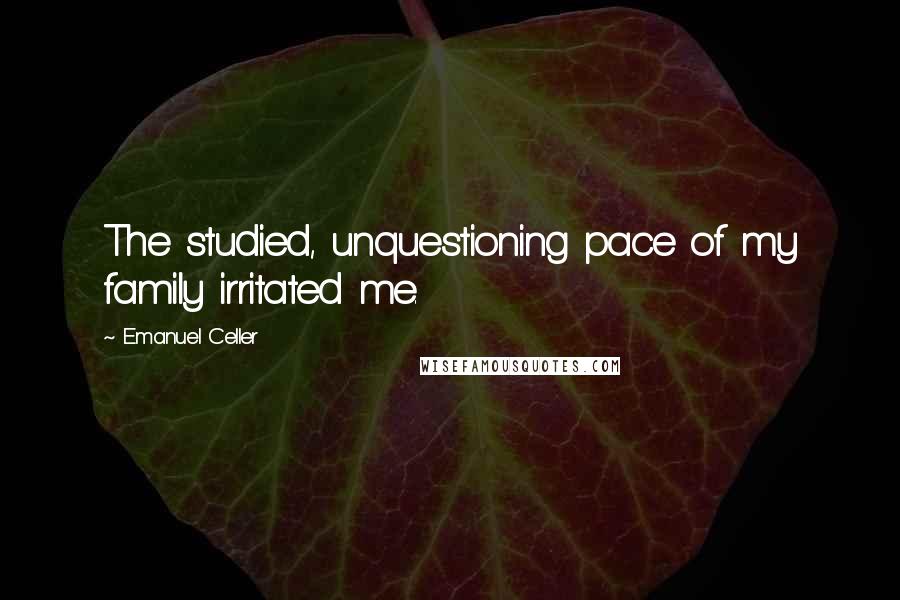 Emanuel Celler Quotes: The studied, unquestioning pace of my family irritated me.