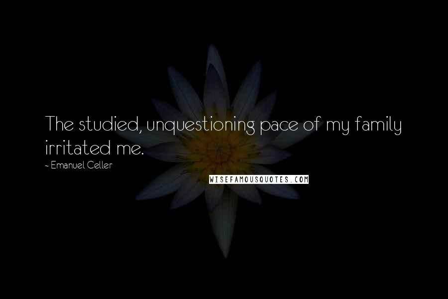 Emanuel Celler Quotes: The studied, unquestioning pace of my family irritated me.