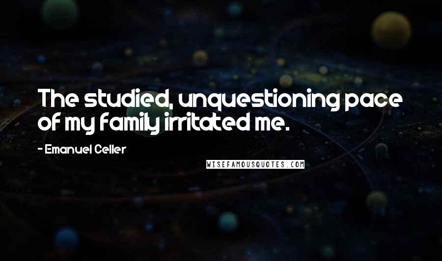 Emanuel Celler Quotes: The studied, unquestioning pace of my family irritated me.
