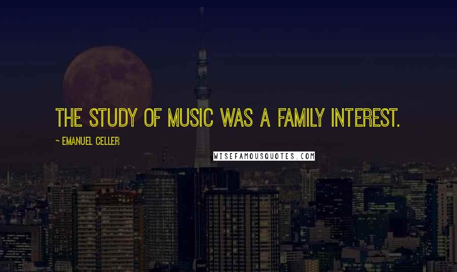 Emanuel Celler Quotes: The study of music was a family interest.