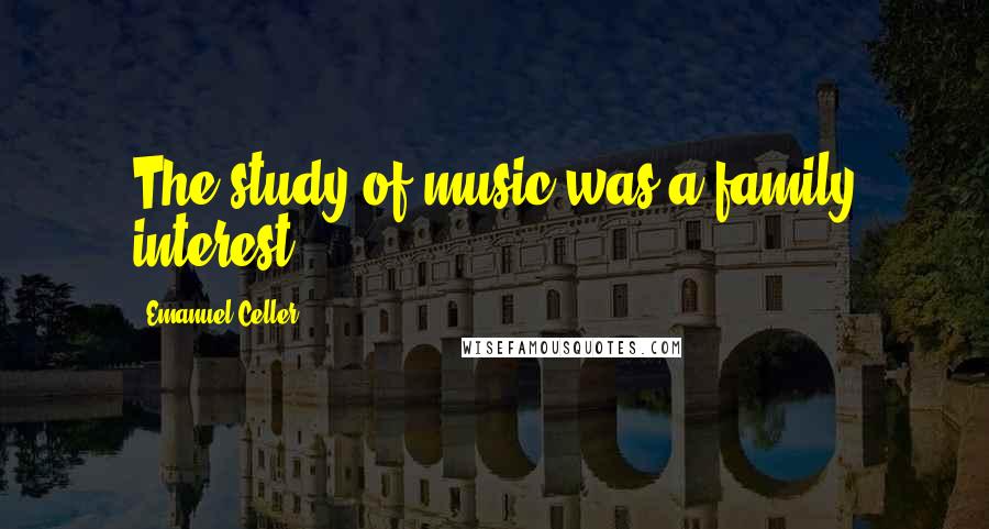 Emanuel Celler Quotes: The study of music was a family interest.