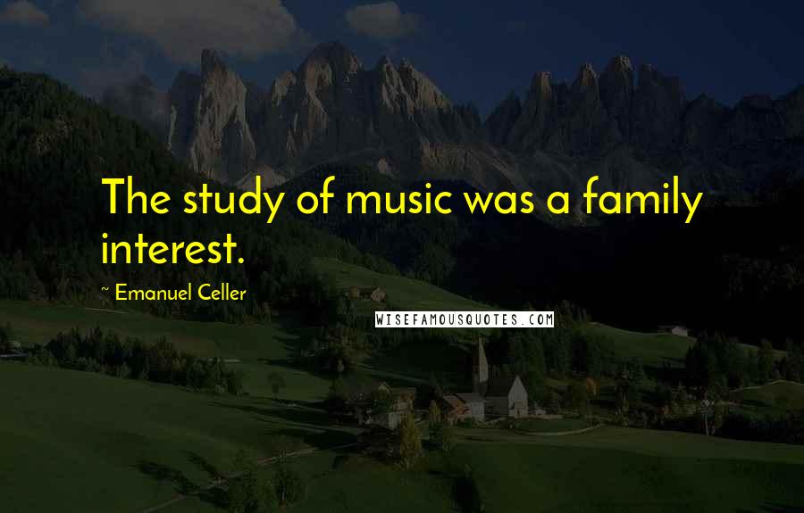 Emanuel Celler Quotes: The study of music was a family interest.