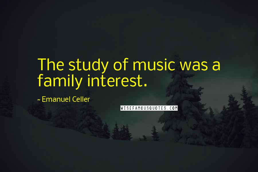 Emanuel Celler Quotes: The study of music was a family interest.