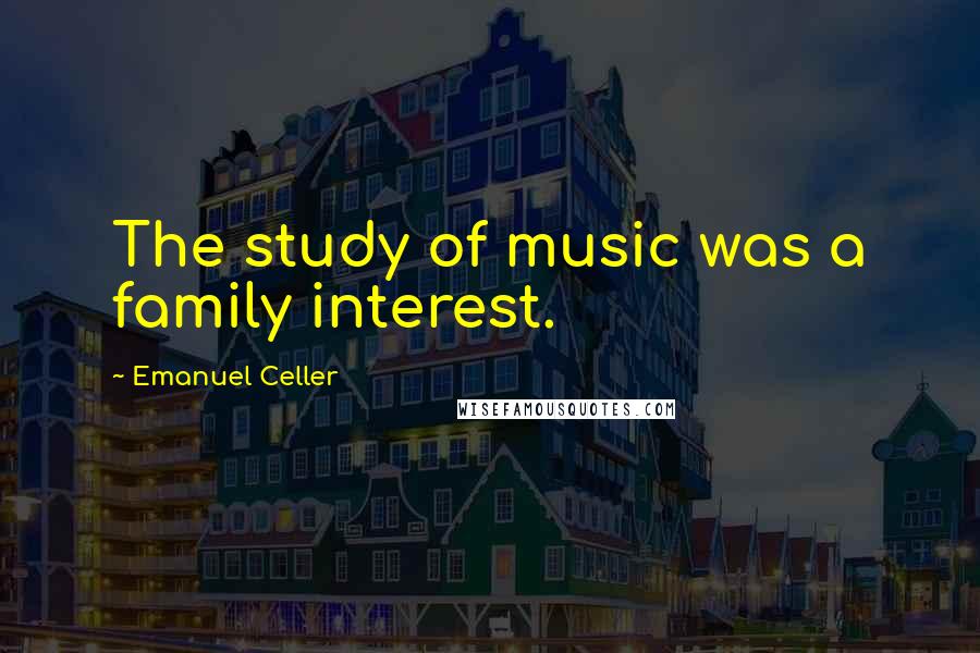 Emanuel Celler Quotes: The study of music was a family interest.