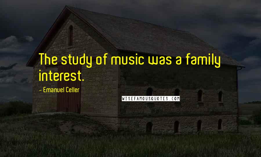 Emanuel Celler Quotes: The study of music was a family interest.