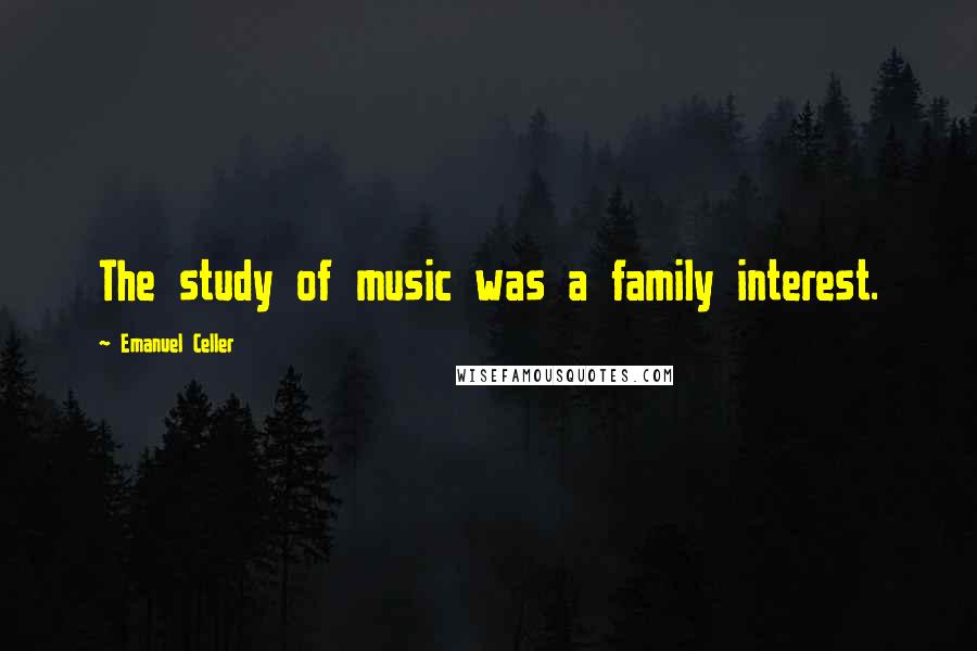 Emanuel Celler Quotes: The study of music was a family interest.