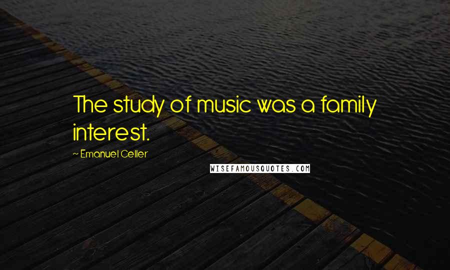 Emanuel Celler Quotes: The study of music was a family interest.