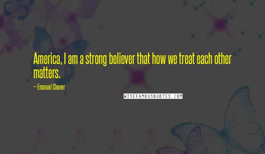 Emanuel Cleaver Quotes: America, I am a strong believer that how we treat each other matters.