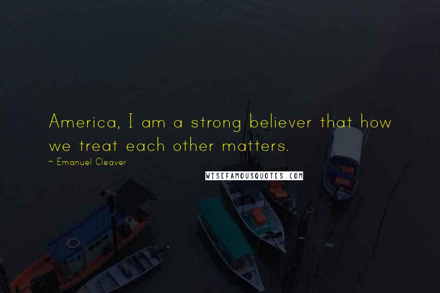 Emanuel Cleaver Quotes: America, I am a strong believer that how we treat each other matters.