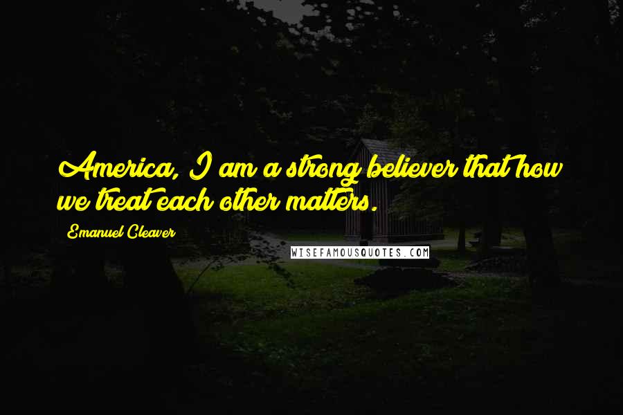 Emanuel Cleaver Quotes: America, I am a strong believer that how we treat each other matters.