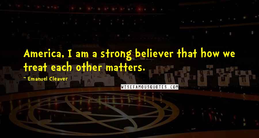 Emanuel Cleaver Quotes: America, I am a strong believer that how we treat each other matters.
