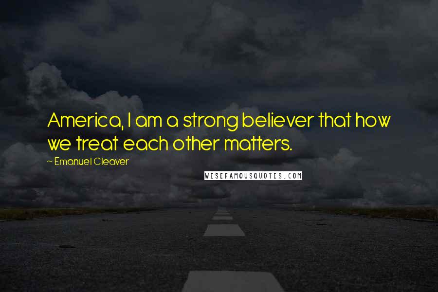 Emanuel Cleaver Quotes: America, I am a strong believer that how we treat each other matters.