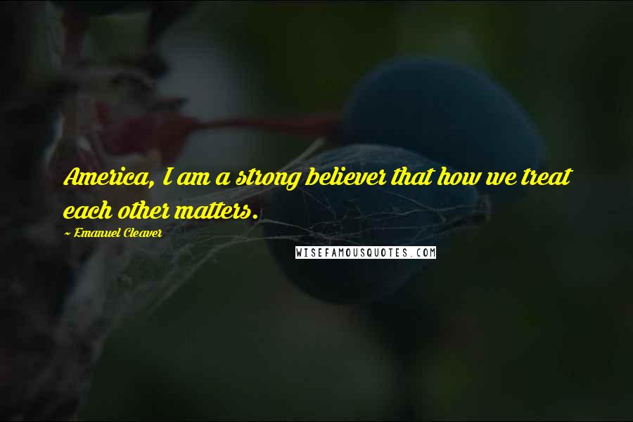 Emanuel Cleaver Quotes: America, I am a strong believer that how we treat each other matters.
