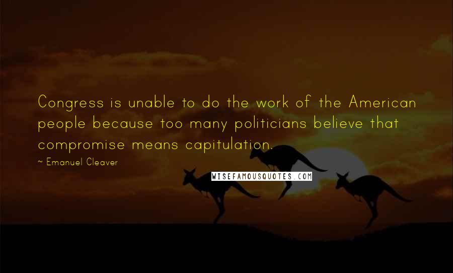 Emanuel Cleaver Quotes: Congress is unable to do the work of the American people because too many politicians believe that compromise means capitulation.