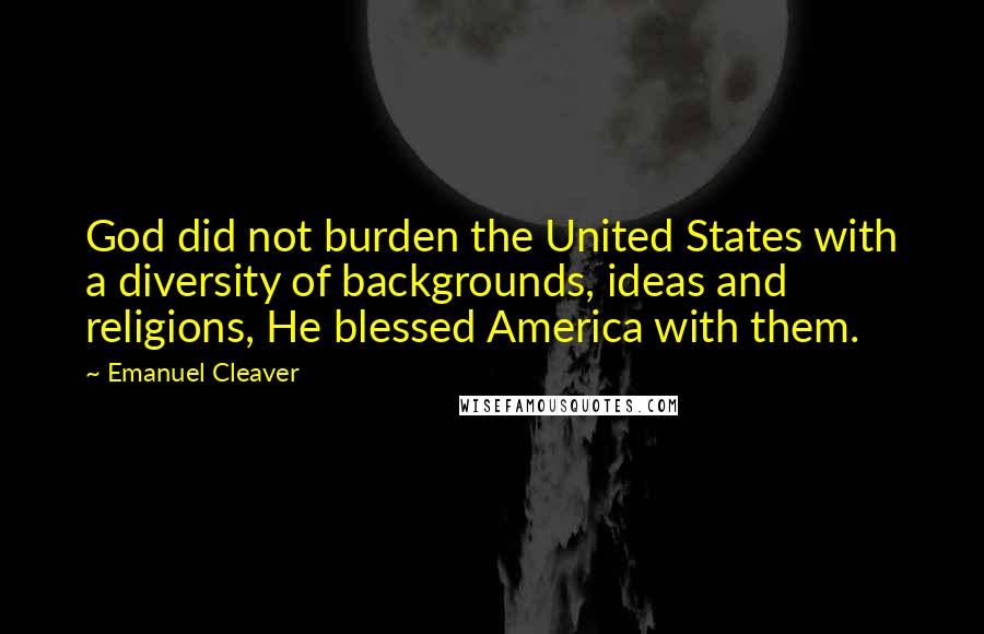 Emanuel Cleaver Quotes: God did not burden the United States with a diversity of backgrounds, ideas and religions, He blessed America with them.