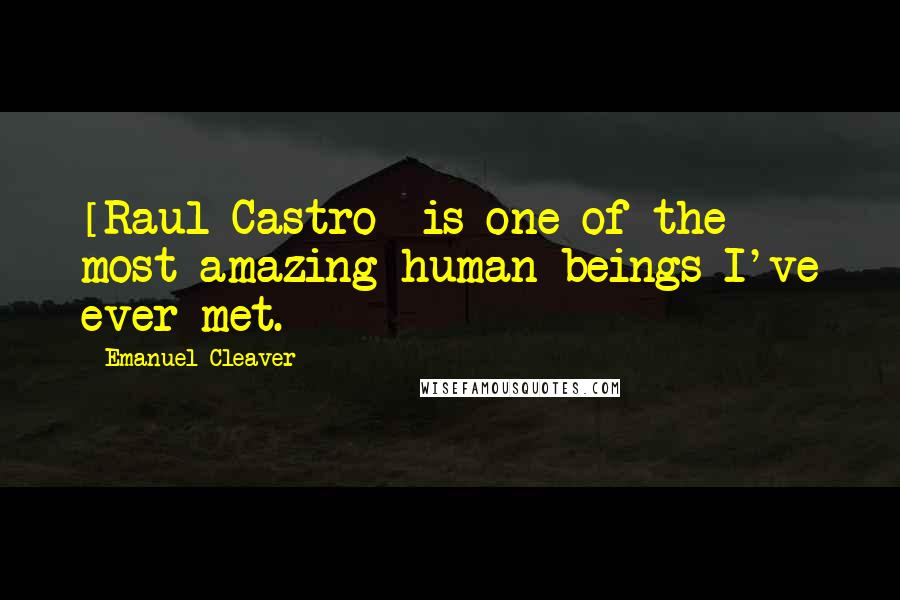 Emanuel Cleaver Quotes: [Raul Castro] is one of the most amazing human beings I've ever met.