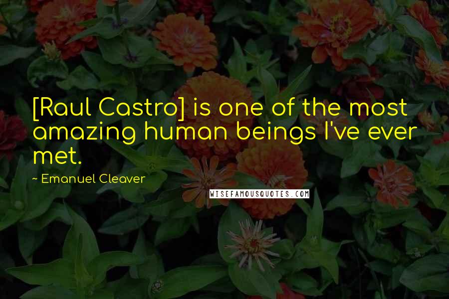 Emanuel Cleaver Quotes: [Raul Castro] is one of the most amazing human beings I've ever met.