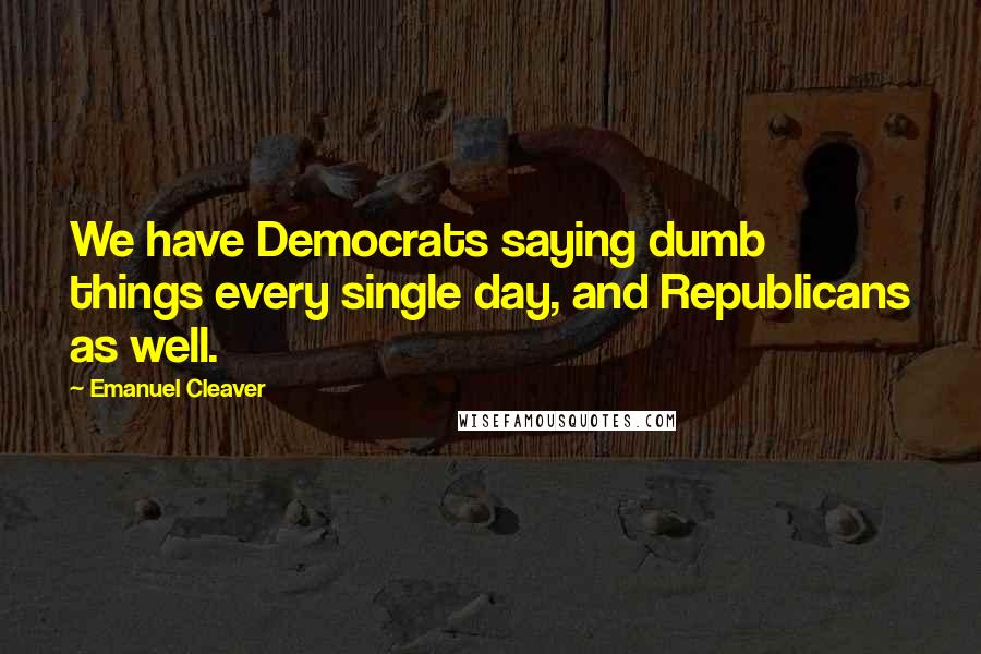 Emanuel Cleaver Quotes: We have Democrats saying dumb things every single day, and Republicans as well.