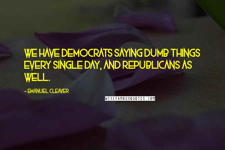 Emanuel Cleaver Quotes: We have Democrats saying dumb things every single day, and Republicans as well.