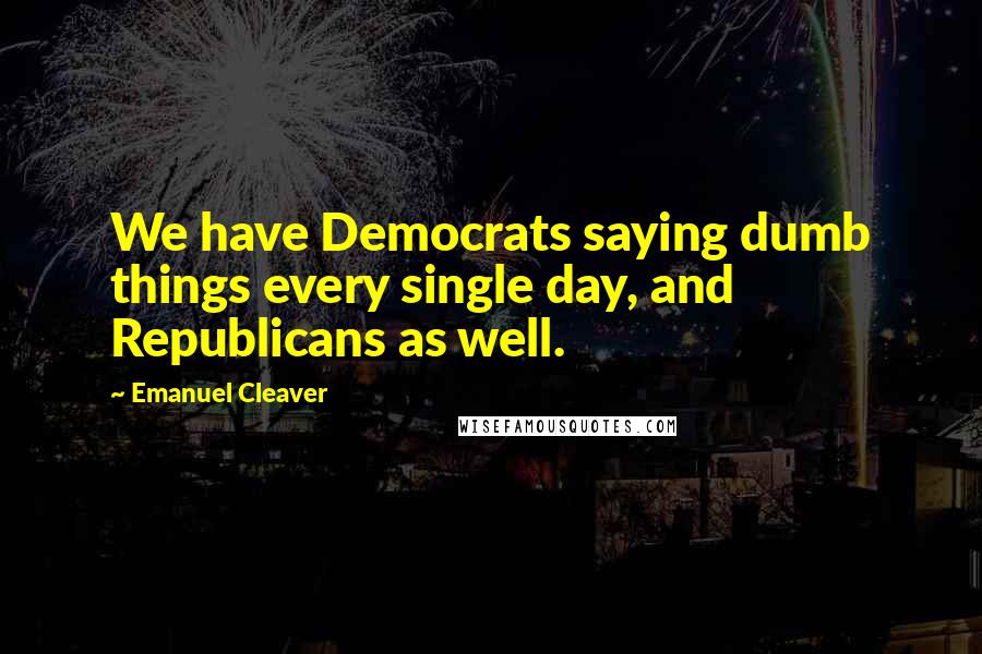 Emanuel Cleaver Quotes: We have Democrats saying dumb things every single day, and Republicans as well.