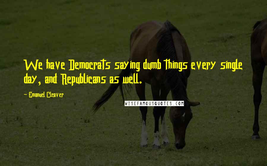 Emanuel Cleaver Quotes: We have Democrats saying dumb things every single day, and Republicans as well.