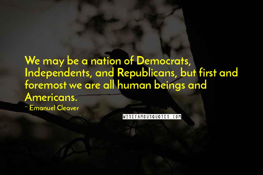 Emanuel Cleaver Quotes: We may be a nation of Democrats, Independents, and Republicans, but first and foremost we are all human beings and Americans.