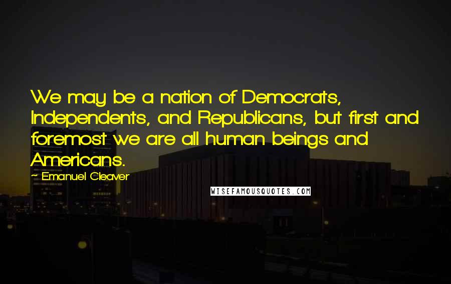 Emanuel Cleaver Quotes: We may be a nation of Democrats, Independents, and Republicans, but first and foremost we are all human beings and Americans.