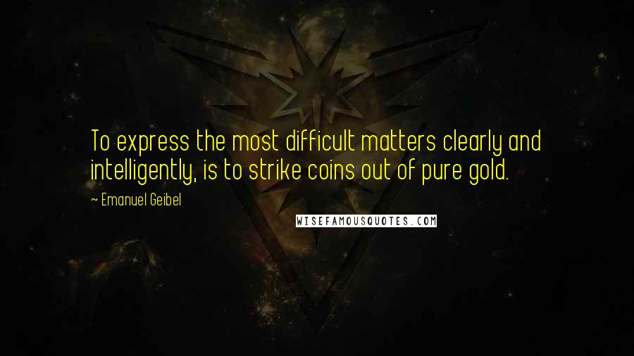 Emanuel Geibel Quotes: To express the most difficult matters clearly and intelligently, is to strike coins out of pure gold.