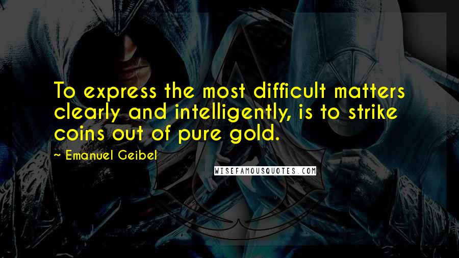 Emanuel Geibel Quotes: To express the most difficult matters clearly and intelligently, is to strike coins out of pure gold.